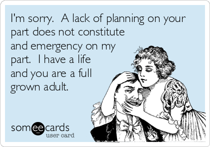 I'm sorry. Lack of planning on your part does not constitute an emergency on my part. I have a life and you are a full grown adult.